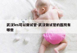 武汉les可以做试管-武汉做试管的医院有哪些