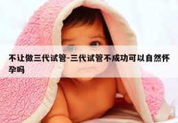 不让做三代试管-三代试管不成功可以自然怀孕吗