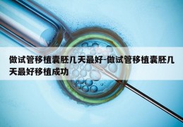 做试管移植囊胚几天最好-做试管移植囊胚几天最好移植成功