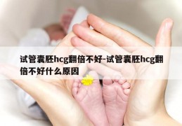 试管囊胚hcg翻倍不好-试管囊胚hcg翻倍不好什么原因