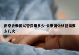南京去泰国试管费用多少-去泰国做试管需要去几次