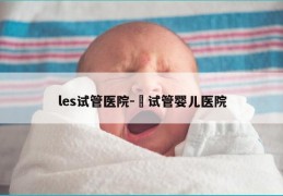 les试管医院-脻试管婴儿医院