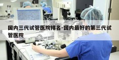 国内三代试管医院排名-国内最好的第三代试管医院