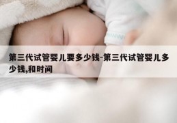 第三代试管婴儿要多少钱-第三代试管婴儿多少钱,和时间