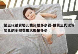 第三代试管婴儿费用要多少钱-做第三代试管婴儿的全部费用大概是多少