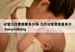 试管三代费用要多少钱-三代试管费用是多少 haoyunbang