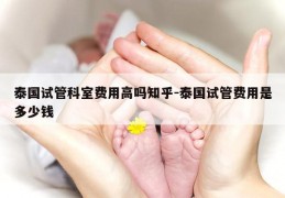 泰国试管科室费用高吗知乎-泰国试管费用是多少钱