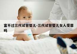 富不过三代试管婴儿-三代试管婴儿女人受罪吗