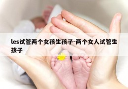 les试管两个女孩生孩子-两个女人试管生孩子