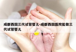 成都西囡三代试管婴儿-成都西囡医院能做三代试管婴儿