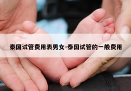 泰国试管费用表男女-泰国试管的一般费用
