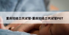 重庆妇幼三代试管-重庆妇幼三代试管PGT