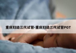 重庆妇幼三代试管-重庆妇幼三代试管PGT
