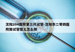 沈阳204医院第三代试管-沈阳市二零四医院做试管婴儿怎么样