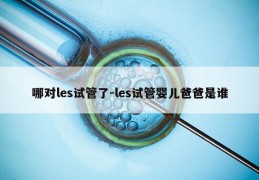 哪对les试管了-les试管婴儿爸爸是谁