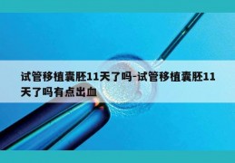 试管移植囊胚11天了吗-试管移植囊胚11天了吗有点出血