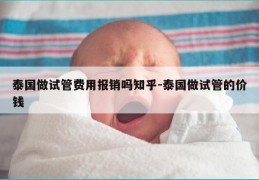泰国做试管费用报销吗知乎-泰国做试管的价钱