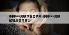 泰国hiv洗精试管总费用-泰国hiv洗精试管总费用多少