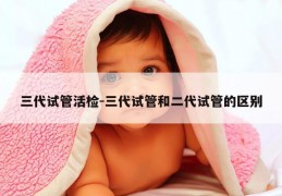 三代试管活检-三代试管和二代试管的区别