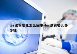 les试管婴儿怎么回事-les试管婴儿多少钱