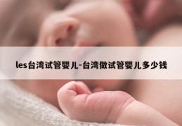 les台湾试管婴儿-台湾做试管婴儿多少钱