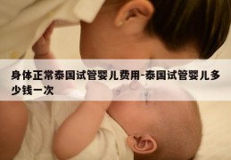身体正常泰国试管婴儿费用-泰国试管婴儿多少钱一次