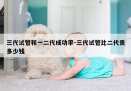 三代试管和一二代成功率-三代试管比二代贵多少钱