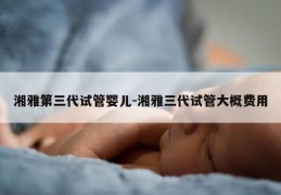 湘雅第三代试管婴儿-湘雅三代试管大概费用