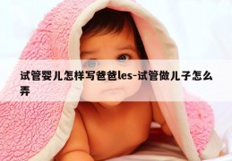 试管婴儿怎样写爸爸les-试管做EZ怎么弄