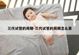 三代试管的周期-三代试管的周期怎么算