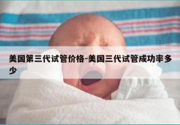 美国第三代试管价格-美国三代试管成功率多少
