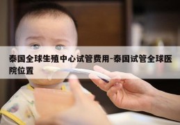 泰国全球生殖中心试管费用-泰国试管全球医院位置