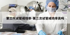 第三代试管成功率-第二次试管成功率高吗