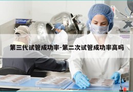 第三代试管成功率-第二次试管成功率高吗