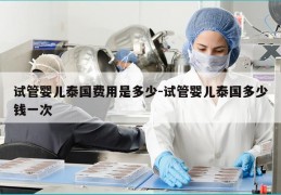 试管婴儿泰国费用是多少-试管婴儿泰国多少钱一次