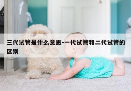 三代试管是什么意思-一代试管和二代试管的区别