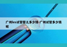 广州les试管婴儿多少钱-广州试管多少钱呢