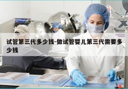 试管第三代多少钱-做试管婴儿第三代需要多少钱