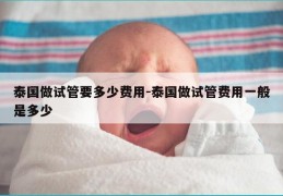 泰国做试管要多少费用-泰国做试管费用一般是多少