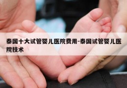 泰国十大试管婴儿医院费用-泰国试管婴儿医院技术
