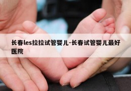 长春les拉拉试管婴儿-长春试管婴儿最好医院