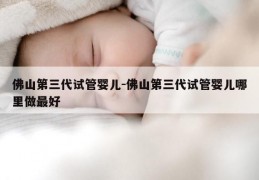 佛山第三代试管婴儿-佛山第三代试管婴儿哪里做最好