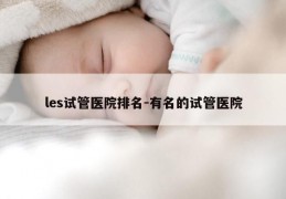 les试管医院排名-有名的试管医院