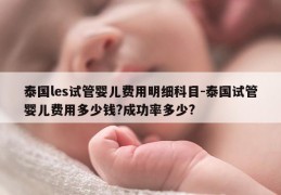 泰国les试管婴儿费用明细科目-泰国试管婴儿费用多少钱?成功率多少?