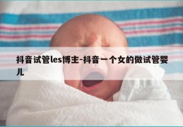 抖音试管les博主-抖音一个女的做试管婴儿