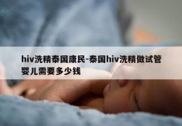 hiv洗精泰国康民-泰国hiv洗精做试管婴儿需要多少钱