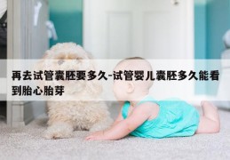 再去试管囊胚要多久-试管婴儿囊胚多久能看到胎心胎芽
