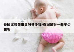 泰国试管费用贵吗多少钱-泰国试管一般多少钱呢