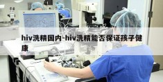 hiv洗精国内-hiv洗精能否保证孩子健康
