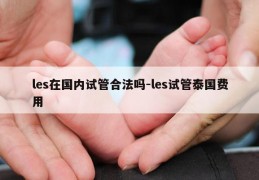 les在国内试管合法吗-les试管泰国费用